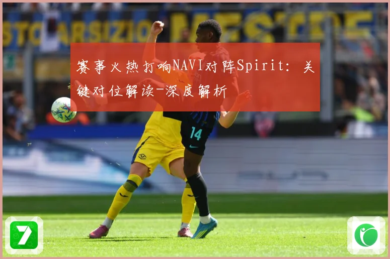赛事火热打响NAVI对阵Spirit：关键对位解读-深度解析