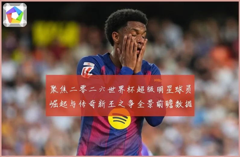 聚焦二零二六世界杯超级明星球员崛起与传奇新王之争全景前瞻数据研判-深度解析