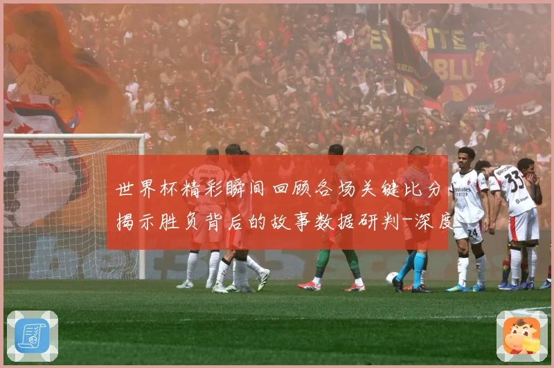 世界杯精彩瞬间回顾各场关键比分揭示胜负背后的故事数据研判-深度解析