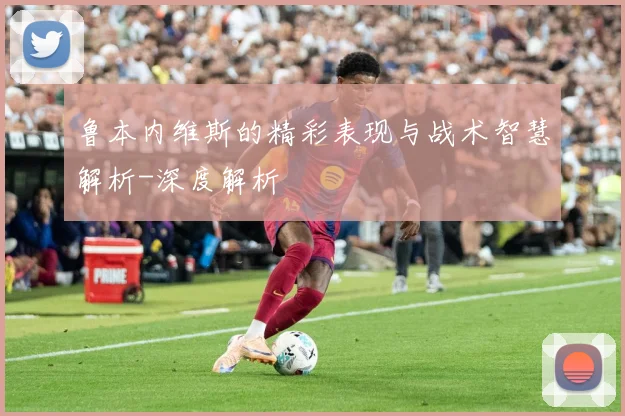 鲁本内维斯的精彩表现与战术智慧解析-深度解析