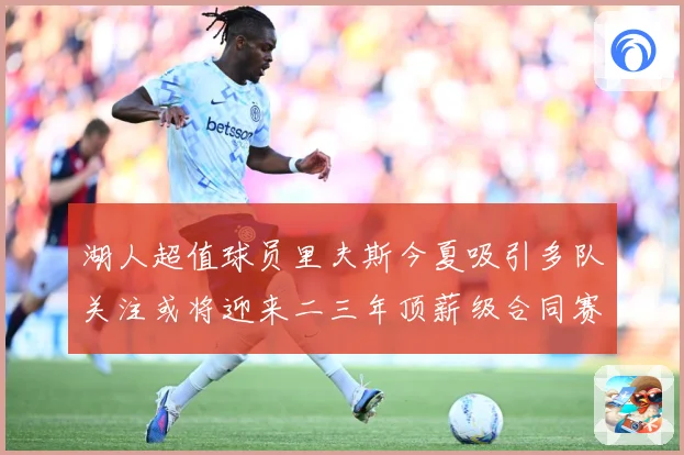湖人超值球员里夫斯今夏吸引多队关注或将迎来二三年顶薪级合同赛场复盘-深度解析