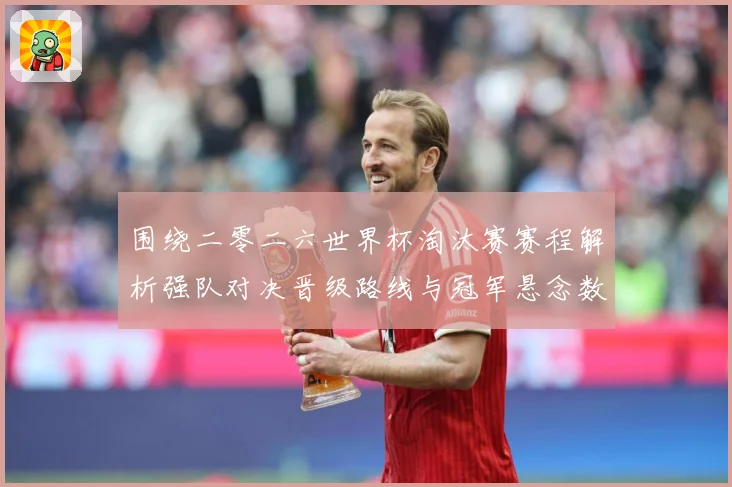 围绕二零二六世界杯淘汰赛赛程解析强队对决晋级路线与冠军悬念数据研判-深度解析