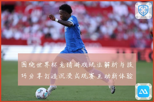 围绕世界杯竞猜游戏玩法解析与技巧分享打造沉浸式观赛互动新体验数据研判-深度解析
