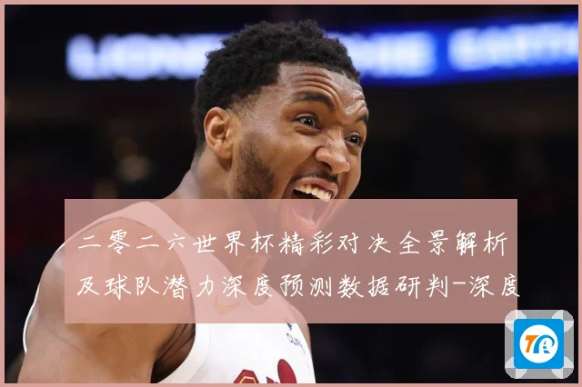 二零二六世界杯精彩对决全景解析及球队潜力深度预测数据研判-深度解析