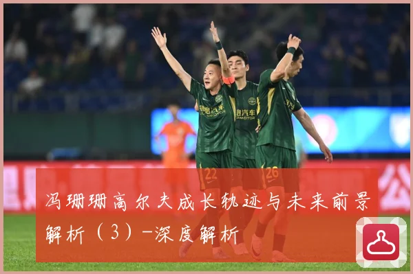 冯珊珊高尔夫成长轨迹与未来前景解析（3）-深度解析