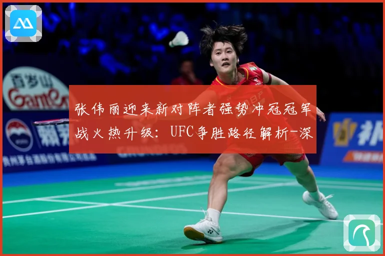 张伟丽迎来新对阵者强势冲冠冠军战火热升级：UFC争胜路径解析-深度解析