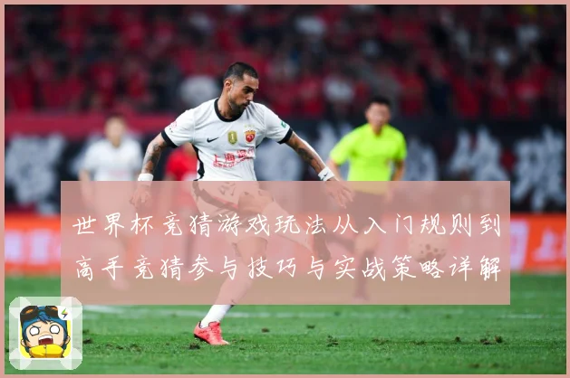世界杯竞猜游戏玩法从入门规则到高手竞猜参与技巧与实战策略详解数据研判-深度解析
