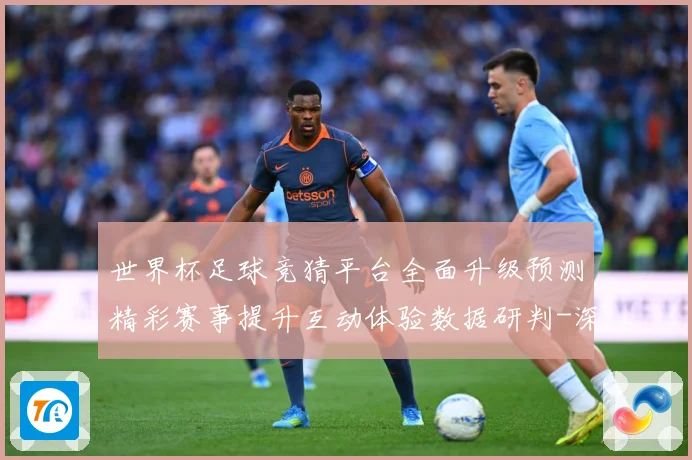 世界杯足球竞猜平台全面升级预测精彩赛事提升互动体验数据研判-深度解析