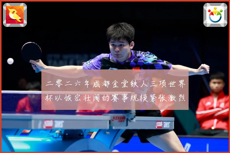 二零二六年成都金堂铁人三项世界杯以恢宏壮阔的赛事规模紧张激烈战术观察-深度解析