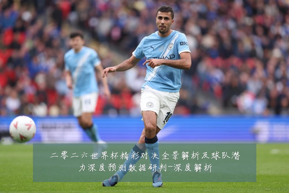 二零二六世界杯精彩对决全景解析及球队潜力深度预测数据研判-深度解析