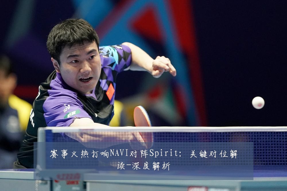 赛事火热打响NAVI对阵Spirit：关键对位解读-深度解析