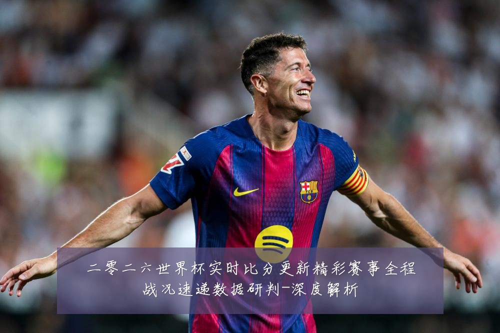 二零二六世界杯实时比分更新精彩赛事全程战况速递数据研判-深度解析