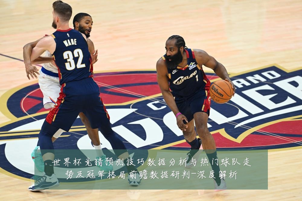 世界杯竞猜预测技巧数据分析与热门球队走势及冠军格局前瞻数据研判-深度解析