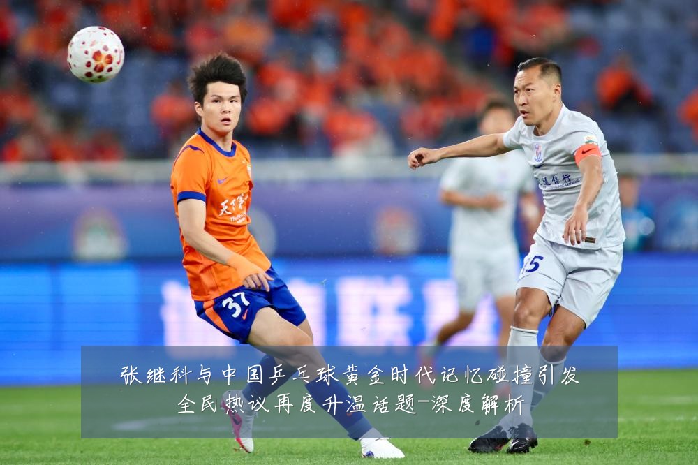 张继科与中国乒乓球黄金时代记忆碰撞引发全民热议再度升温话题-深度解析