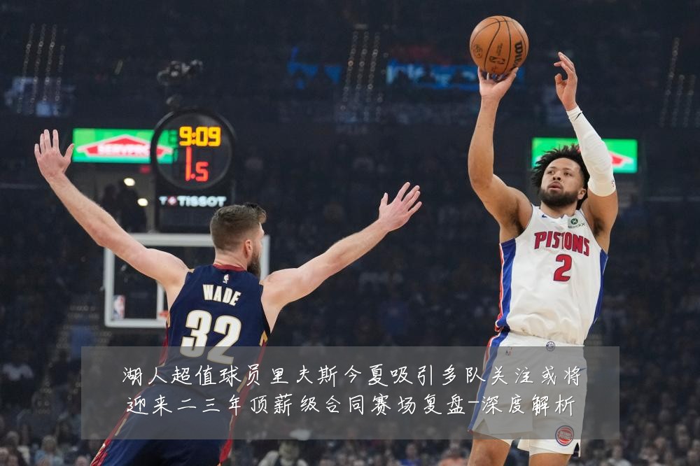 湖人超值球员里夫斯今夏吸引多队关注或将迎来二三年顶薪级合同赛场复盘-深度解析