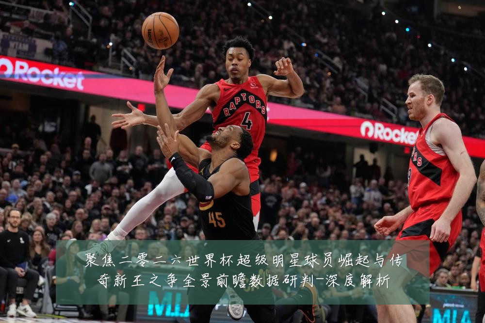 聚焦二零二六世界杯超级明星球员崛起与传奇新王之争全景前瞻数据研判-深度解析