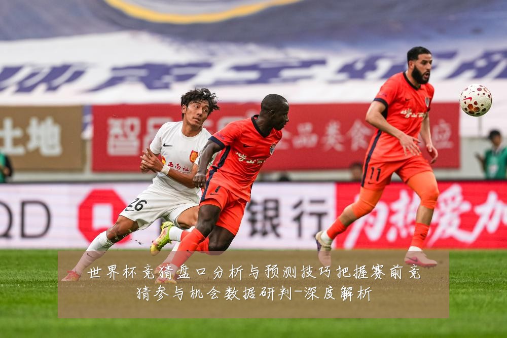 世界杯竞猜盘口分析与预测技巧把握赛前竞猜参与机会数据研判-深度解析